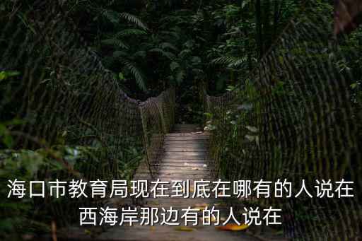 海口市教育局現在到底在哪有的人說在西海岸那邊有的人說在
