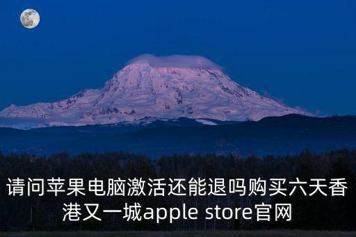 請問蘋果電腦激活還能退嗎購買六天香港又一城apple store官網(wǎng)