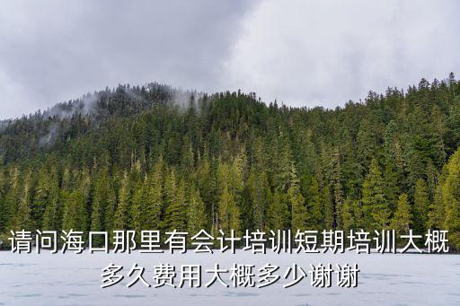 請問海口那里有會計培訓短期培訓大概多久費用大概多少謝謝