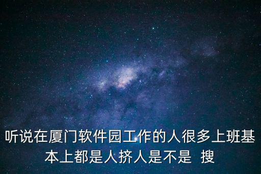 廈門軟件園，聽說在廈門軟件園工作的人很多上班基本上都是人擠人是不是  搜