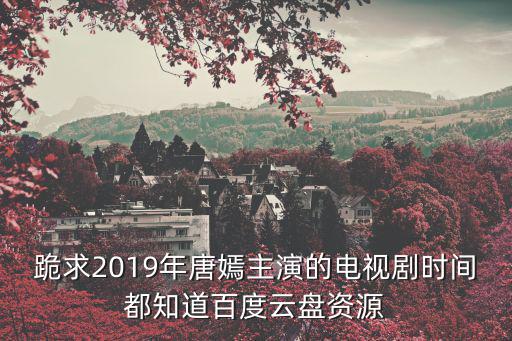 時間都知道電視劇，跪求2019年唐嫣主演的電視劇時間都知道百度云盤資源