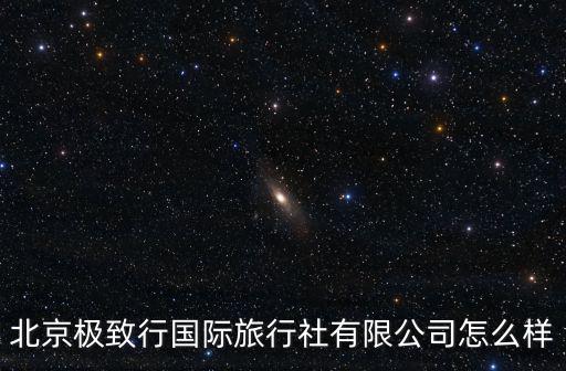 北京極致行國際旅行社有限公司怎么樣
