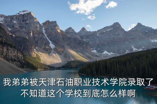 我弟弟被天津石油職業技術學院錄取了不知道這個學校到底怎么樣啊