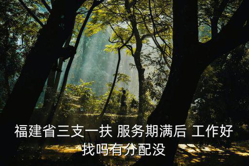 福建省三支一扶 服務(wù)期滿后 工作好找嗎有分配沒