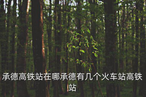 承德高鐵站在哪承德有幾個(gè)火車站高鐵站