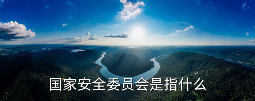 國家安全委員會是指什么