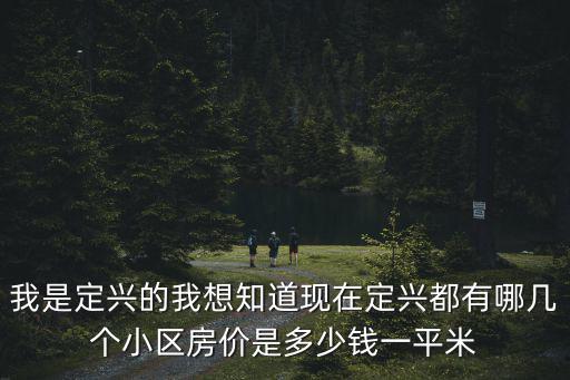 我是定興的我想知道現在定興都有哪幾個小區房價是多少錢一平米