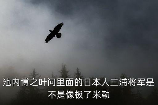 池內博之葉問里面的日本人三浦將軍是不是像極了米勒