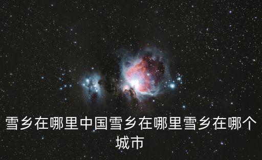 雪鄉(xiāng)在哪里中國雪鄉(xiāng)在哪里雪鄉(xiāng)在哪個城市
