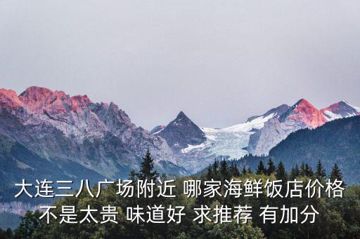 大連三八廣場附近 哪家海鮮飯店價格不是太貴 味道好 求推薦 有加分