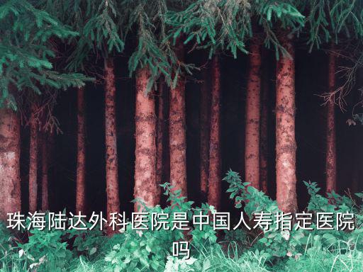 陸達(dá)，珠海陸達(dá)外科醫(yī)院是中國人壽指定醫(yī)院嗎