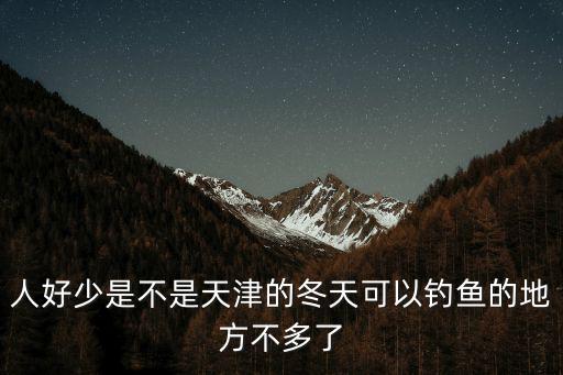 人好少是不是天津的冬天可以釣魚的地方不多了