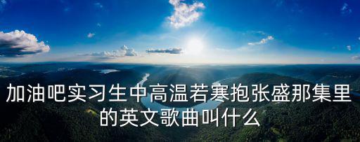 加油吧實(shí)習(xí)生中高溫若寒抱張盛那集里的英文歌曲叫什么