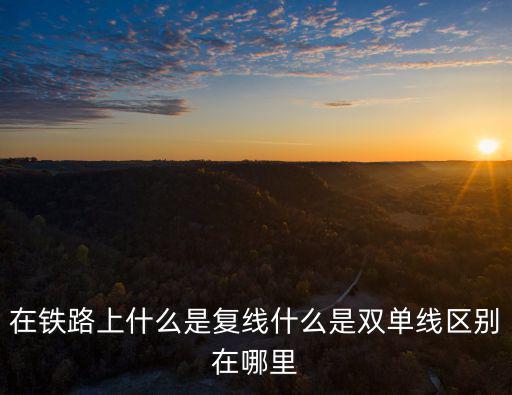 在鐵路上什么是復(fù)線什么是雙單線區(qū)別在哪里