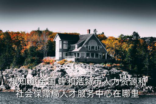 想知道 全國 呼和浩特市人力資源和社會保障局人才服務中心在哪里