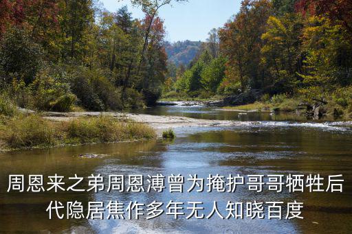 周恩來之弟周恩溥曾為掩護哥哥犧牲后代隱居焦作多年無人知曉百度