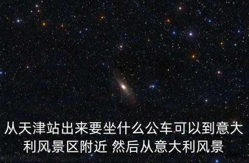 從天津站出來(lái)要坐什么公車(chē)可以到意大利風(fēng)景區(qū)附近 然后從意大利風(fēng)景