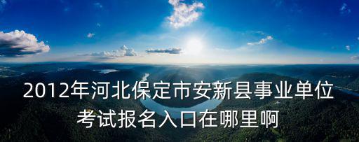 2012年河北保定市安新縣事業單位考試報名入口在哪里啊