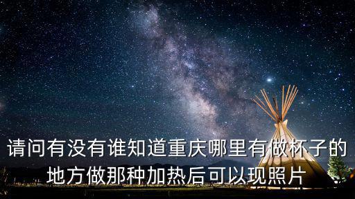 請問有沒有誰知道重慶哪里有做杯子的地方做那種加熱后可以現照片