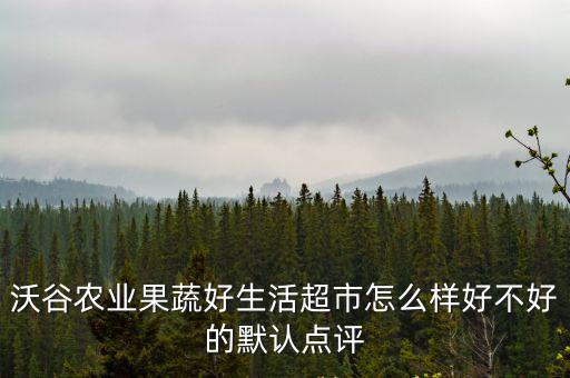 沃谷農業果蔬好生活超市怎么樣好不好的默認點評