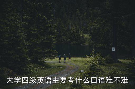 四級口語考試內容，大學四級英語主要考什么口語難不難