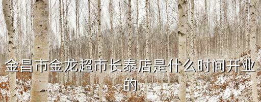 金昌市金龍超市長(zhǎng)泰店是什么時(shí)間開(kāi)業(yè)的