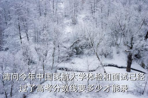 請問今年中國民航大學體檢和面試已經過了高考分數線要多少才能錄
