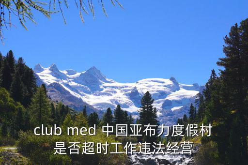 club med 中國亞布力度假村是否超時工作違法經營