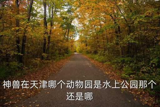 神獸在天津哪個(gè)動(dòng)物園是水上公園那個(gè)還是哪