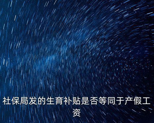 生育津貼和產假工資，社保局發的生育補貼是否等同于產假工資