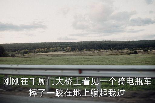 剛剛在千廝門大橋上看見一個(gè)騎電瓶車摔了一跤在地上躺起我過(guò)