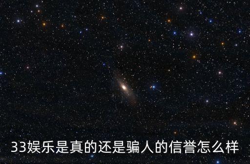 33娛樂是真的還是騙人的信譽(yù)怎么樣