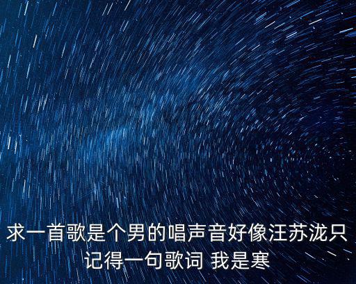 求一首歌是個男的唱聲音好像汪蘇瀧只記得一句歌詞 我是寒