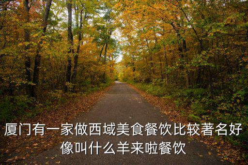 廈門有一家做西域美食餐飲比較著名好像叫什么羊來啦餐飲