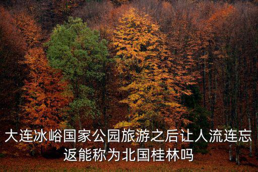 大連冰峪國家公園旅游之后讓人流連忘返能稱為北國桂林嗎