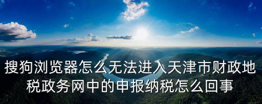 搜狗瀏覽器怎么無法進入天津市財政地稅政務網中的申報納稅怎么回事