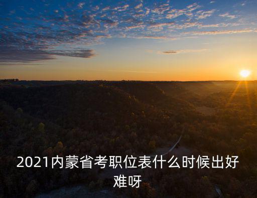 內蒙古省考職位表，內蒙古公務員職位表出來了嗎什么時間報名