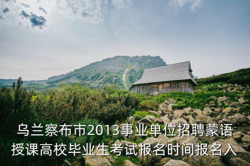 烏蘭察布市2013事業(yè)單位招聘蒙語授課高校畢業(yè)生考試報(bào)名時(shí)間報(bào)名入