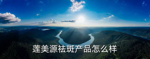 蓮美源祛斑產(chǎn)品怎么樣