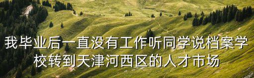 我畢業(yè)后一直沒有工作聽同學(xué)說檔案學(xué)校轉(zhuǎn)到天津河西區(qū)的人才市場