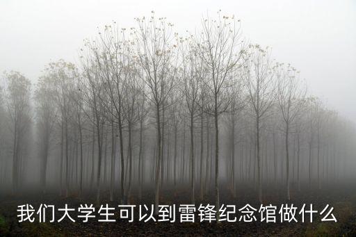 我們大學生可以到雷鋒紀念館做什么