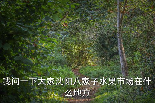 我問一下大家沈陽八家子水果市場在什么地方