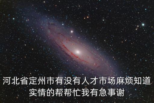 河北省定州市有沒有人才市場麻煩知道實情的幫幫忙我有急事謝