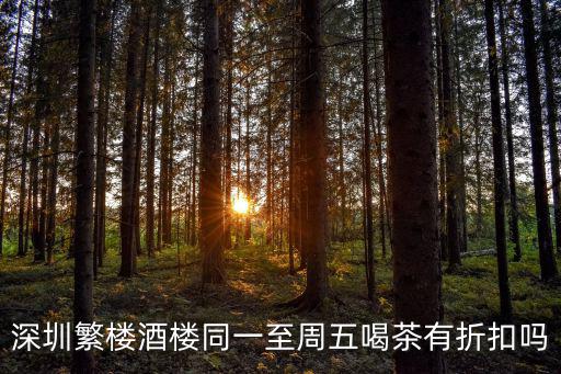 深圳繁樓酒樓同一至周五喝茶有折扣嗎