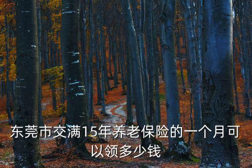 東莞市交滿15年養(yǎng)老保險(xiǎn)的一個(gè)月可以領(lǐng)多少錢