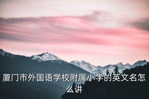 廈門市外國語學校附屬小學的英文名怎么講