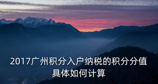 積分入戶分值表，2017廣州積分入戶納稅的積分分值具體如何計算