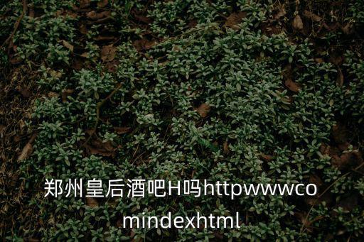 鄭州皇后酒吧H嗎httpwwwcomindexhtml
