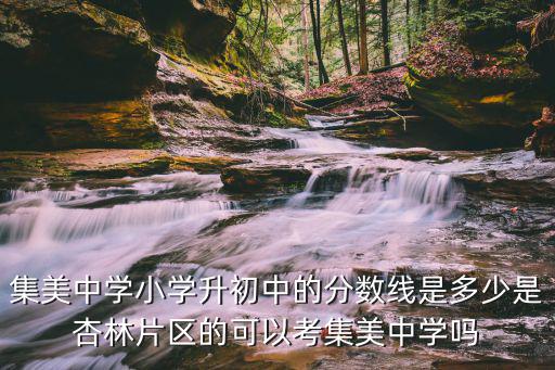 集美中學小學升初中的分數線是多少是杏林片區的可以考集美中學嗎
