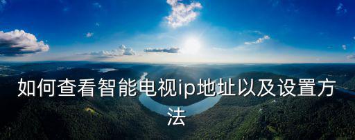 如何查看智能電視ip地址以及設置方法